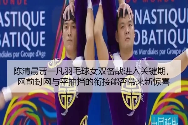陈清晨贾一凡羽毛球女双备战进入关键期，网前封网与平抽挡的衔接能否带来新惊喜